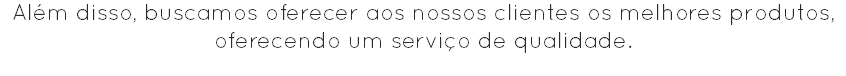 Além disso, buscamos oferecer aos nossos clientes os melhores produtos, oferecendo um serviço de qualidade.