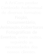 A ArtCom produz Conteúdo Audiovisual de diversos formatos: Ficção, Documentário, Animação,Coberturas Fotográficas de Eventos, entre outros, seguindo as necessidades dos nossos clientes.