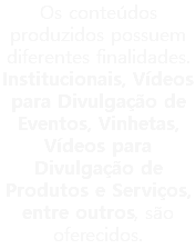 Os conteúdos produzidos possuem diferentes finalidades. Institucionais, Vídeos para Divulgação de Eventos, Vinhetas, Vídeos para Divulgação de Produtos e Serviços, entre outros, são oferecidos.